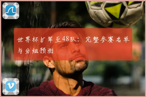 世界杯扩军至48队：完整参赛名单与分组预测
