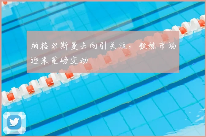 纳格尔斯曼去向引关注，教练市场迎来重磅变动