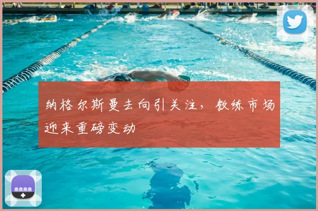 纳格尔斯曼去向引关注，教练市场迎来重磅变动