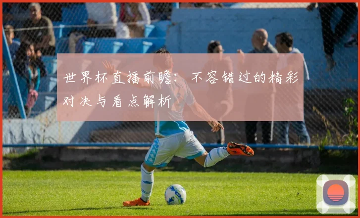 世界杯直播前瞻：不容错过的精彩对决与看点解析