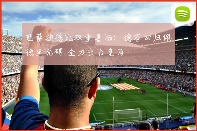 巴萨迎德比双重喜讯：德容回归佩德里无碍 全力出击皇马