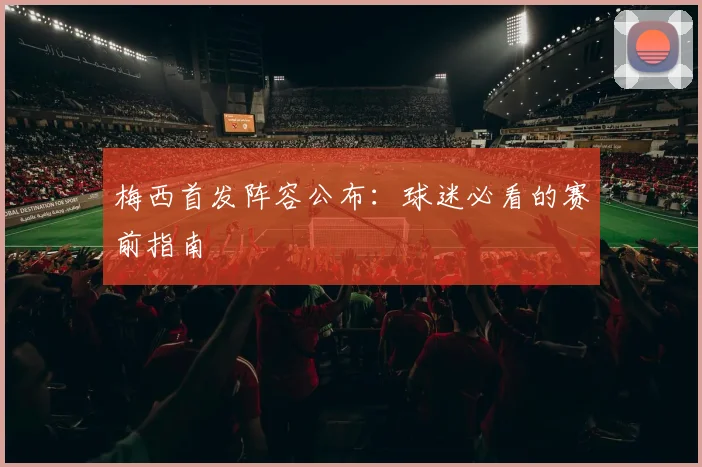 梅西首发阵容公布：球迷必看的赛前指南