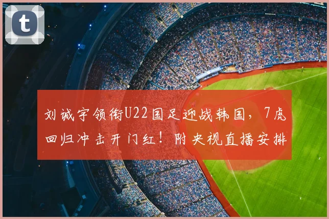 刘诚宇领衔U22国足迎战韩国，7虎回归冲击开门红！附央视直播安排