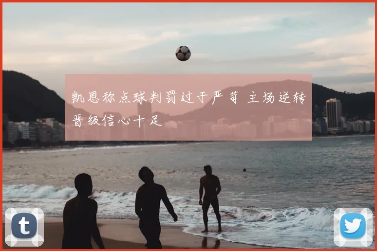 凯恩称点球判罚过于严苛 主场逆转晋级信心十足