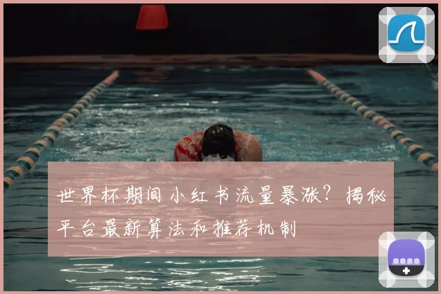 世界杯期间小红书流量暴涨？揭秘平台最新算法和推荐机制