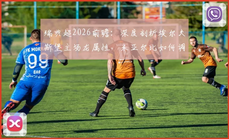 瑞典超2026前瞻：深度剖析埃尔夫斯堡主场龙属性，米亚尔比如何调整避免连败颓势