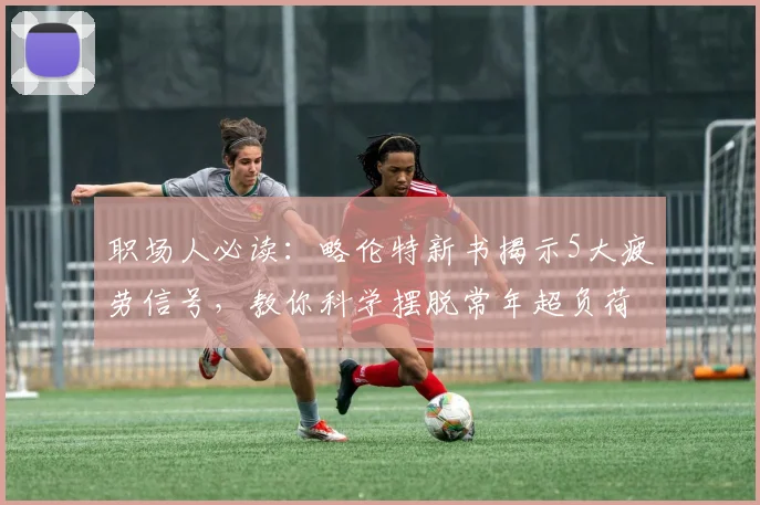 职场人必读：略伦特新书揭示5大疲劳信号，教你科学摆脱常年超负荷危害