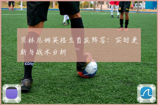 贝林厄姆英格兰首发阵容：实时更新与战术分析