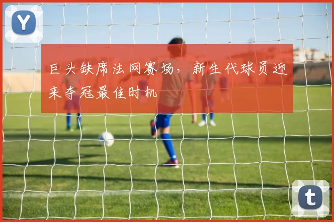 巨头缺席法网赛场，新生代球员迎来夺冠最佳时机