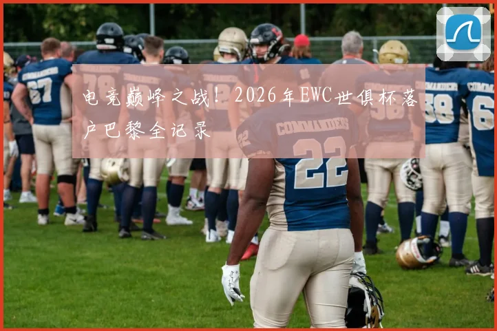 电竞巅峰之战！2026年EWC世俱杯落户巴黎全记录