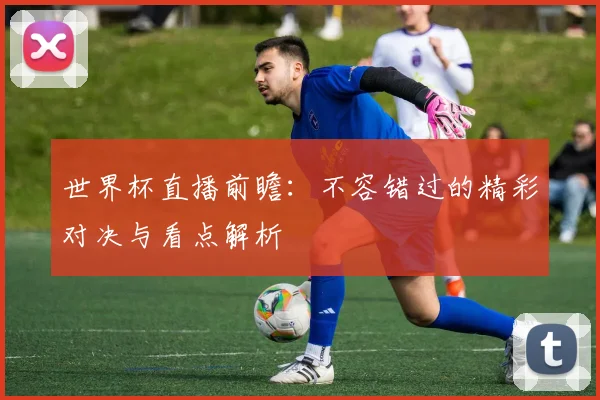 世界杯直播前瞻：不容错过的精彩对决与看点解析