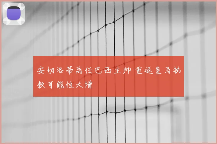 安切洛蒂离任巴西主帅 重返皇马执教可能性大增