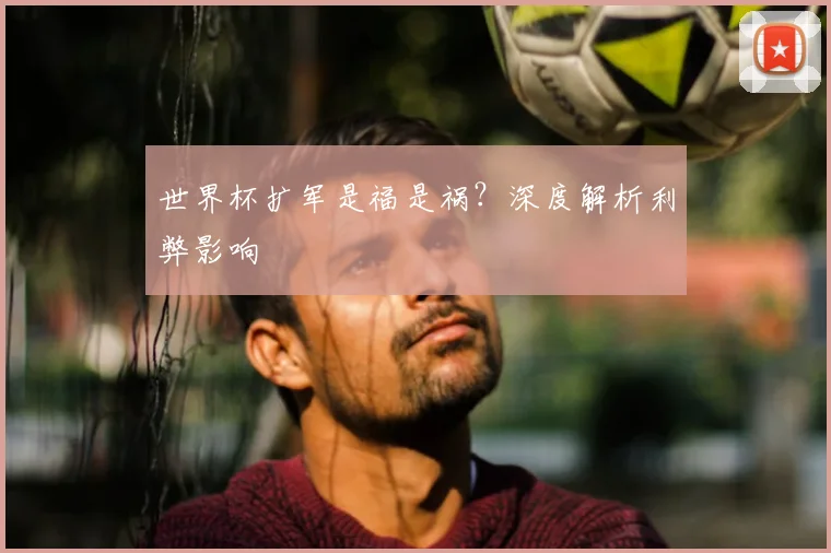 世界杯扩军是福是祸？深度解析利弊影响