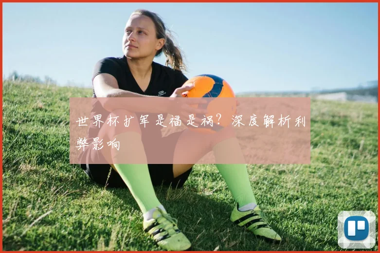世界杯扩军是福是祸？深度解析利弊影响