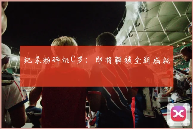 纪录粉碎机C罗：即将解锁全新成就