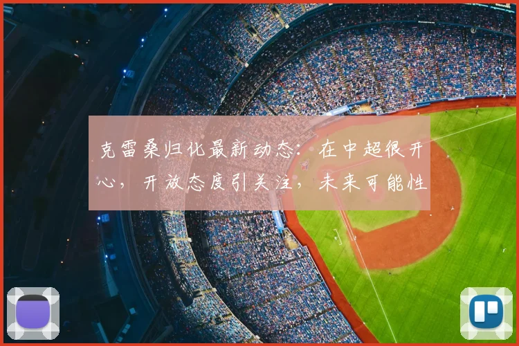克雷桑归化最新动态：在中超很开心，开放态度引关注，未来可能性分析