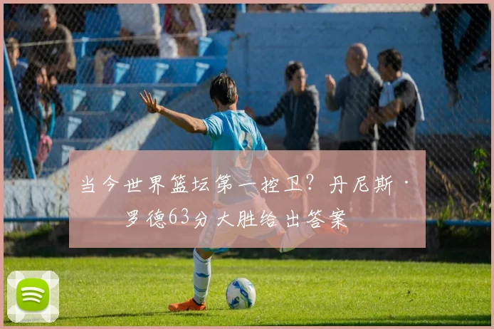 当今世界篮坛第一控卫？丹尼斯·施罗德63分大胜给出答案
