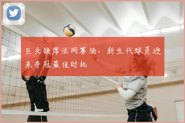 巨头缺席法网赛场，新生代球员迎来夺冠最佳时机