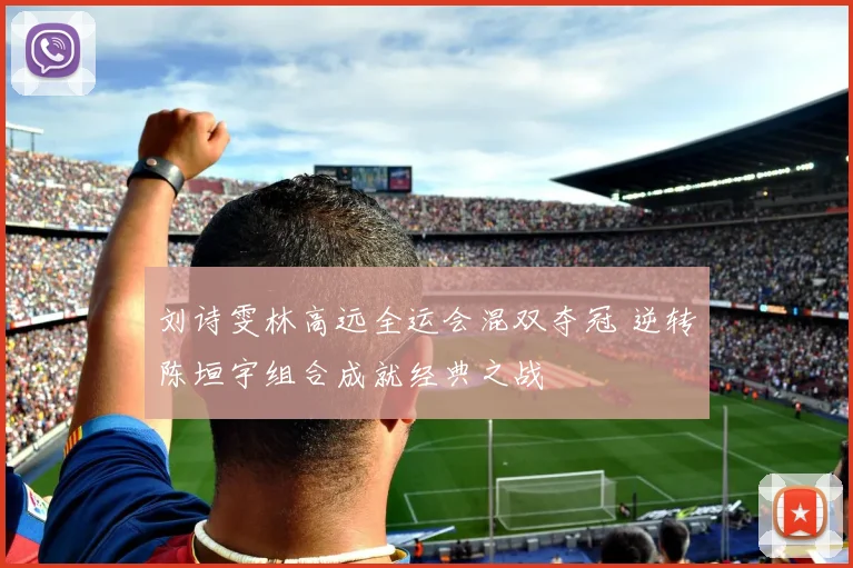 刘诗雯林高远全运会混双夺冠 逆转陈垣宇组合成就经典之战