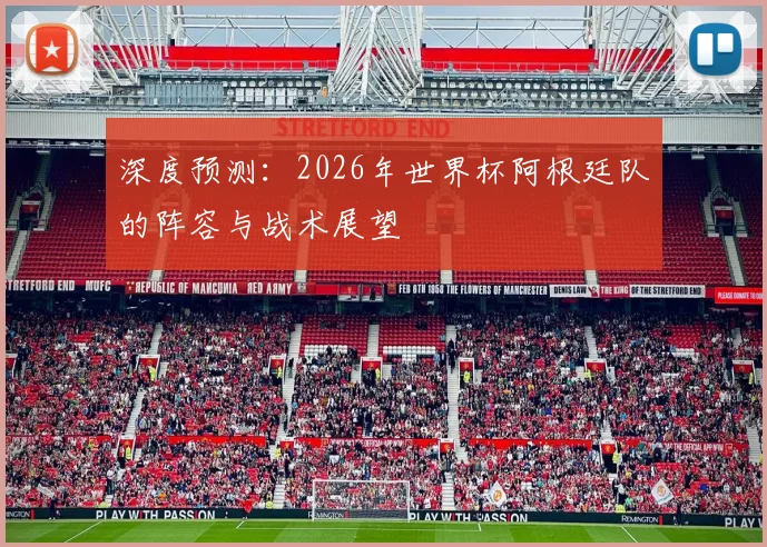深度预测：2026年世界杯阿根廷队的阵容与战术展望
