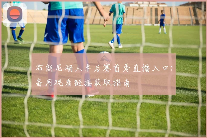 布朗尼湖人季后赛首秀直播入口：备用观看链接获取指南
