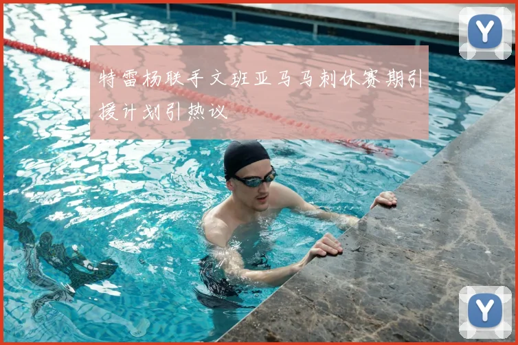 特雷杨联手文班亚马马刺休赛期引援计划引热议