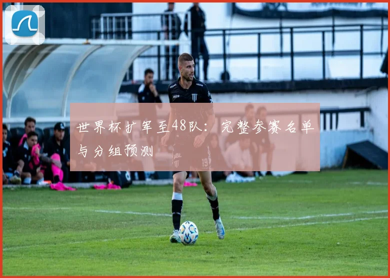 世界杯扩军至48队：完整参赛名单与分组预测