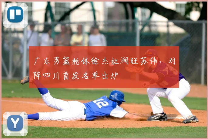 广东男篮轮休徐杰杜润旺苏伟，对阵四川首发名单出炉