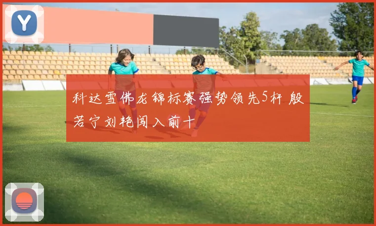 科达雪佛龙锦标赛强势领先5杆 殷若宁刘艳闯入前十