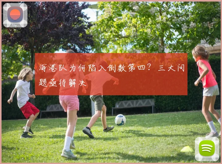 海港队为何陷入倒数第四?三大问题亟待解决