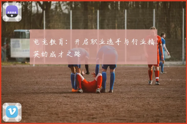 电竞教育：开启职业选手与行业精英的成才之路