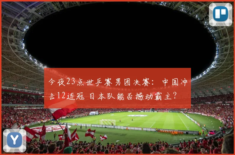 今夜23点世乒赛男团决赛：中国冲击12连冠 日本队能否撼动霸主？