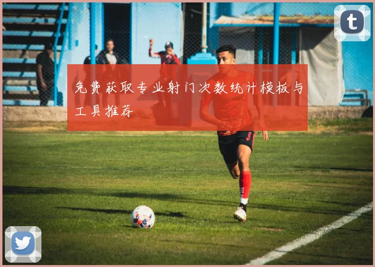 免费获取专业射门次数统计模板与工具推荐
