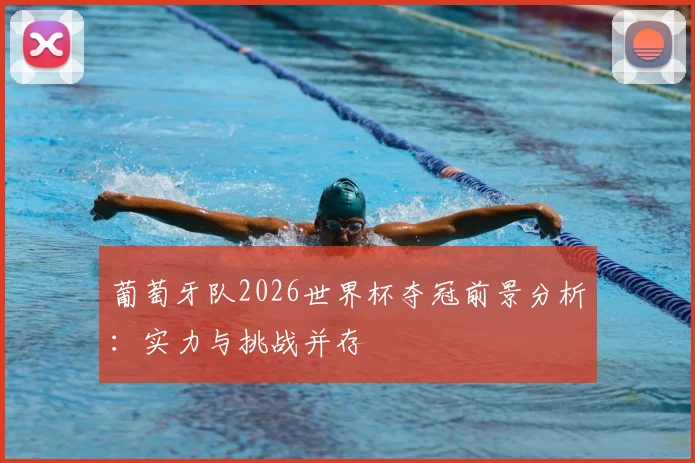 葡萄牙队2026世界杯夺冠前景分析：实力与挑战并存