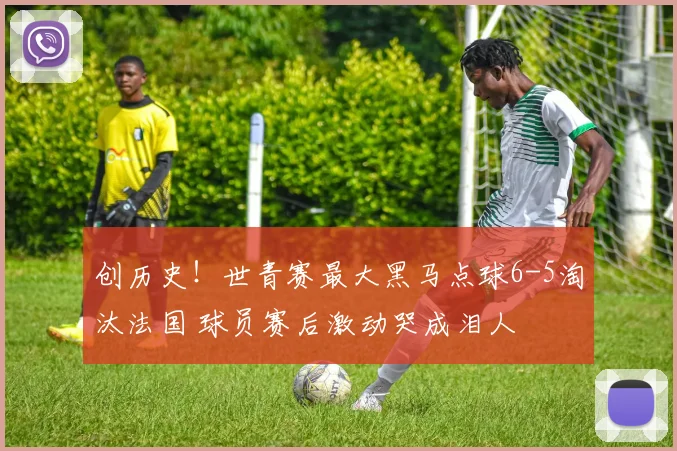 创历史！世青赛最大黑马点球6-5淘汰法国 球员赛后激动哭成泪人